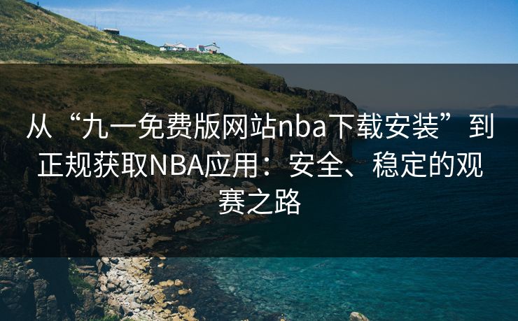 从“九一免费版网站nba下载安装”到正规获取NBA应用：安全、稳定的观赛之路