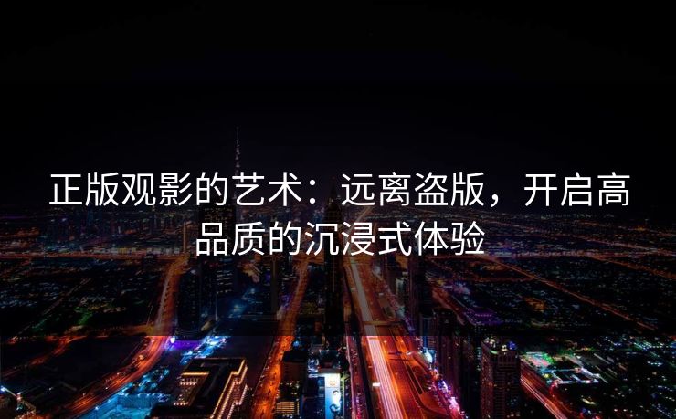 正版观影的艺术:远离盗版,开启高品质的沉浸式体验 正版观影的艺术:远离盗版,开启高品质的沉浸式体验