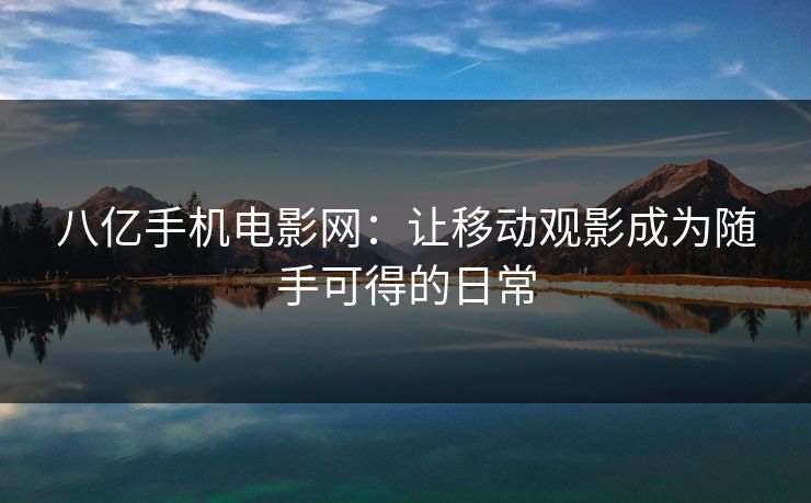 八亿手机电影网：让移动观影成为随手可得的日常