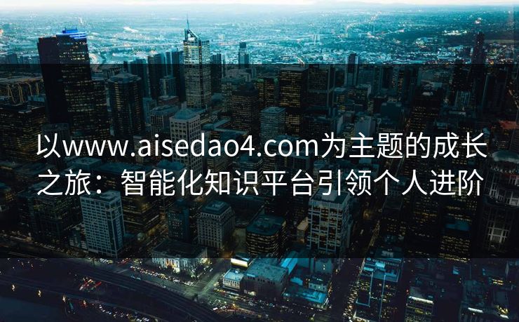 以www.aisedao4.com为主题的成长之旅：智能化知识平台引领个人进阶