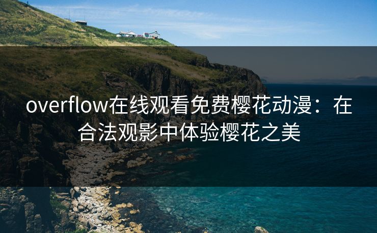 overflow在线观看免费樱花动漫：在合法观影中体验樱花之美
