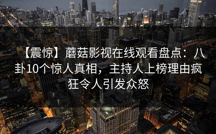 【震惊】蘑菇影视在线观看盘点:八卦10个惊人真相,主持人上榜理由疯狂令人引发众怒 【震惊】蘑菇影视在线观看盘点:八卦10个惊人真相,主持人上榜理由疯狂令人引发众怒