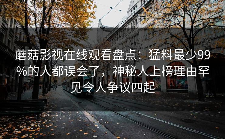 蘑菇影视在线观看盘点:猛料最少99%的人都误会了,神秘人上榜理由罕见令人争议四起 蘑菇影视在线观看盘点:猛料最少99%的人都误会了,神秘人上榜理由罕见令人争议四起