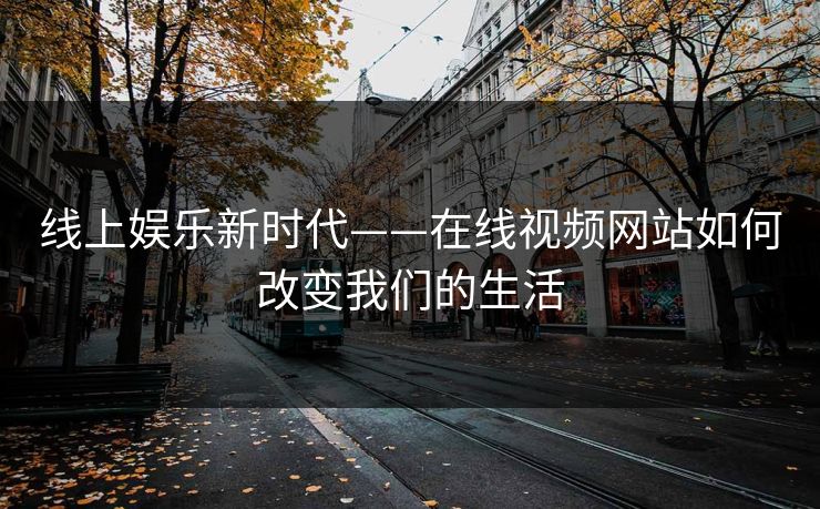 线上娱乐新时代——在线视频网站如何改变我们的生活 线上娱乐新时代——在线视频网站如何改变我们的生活