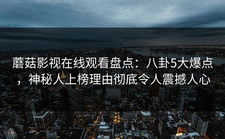 蘑菇影视在线观看盘点:八卦5大爆点,神秘人上榜理由彻底令人震撼人心 蘑菇影视在线观看盘点:八卦5大爆点,神秘人上榜理由彻底令人震撼人心