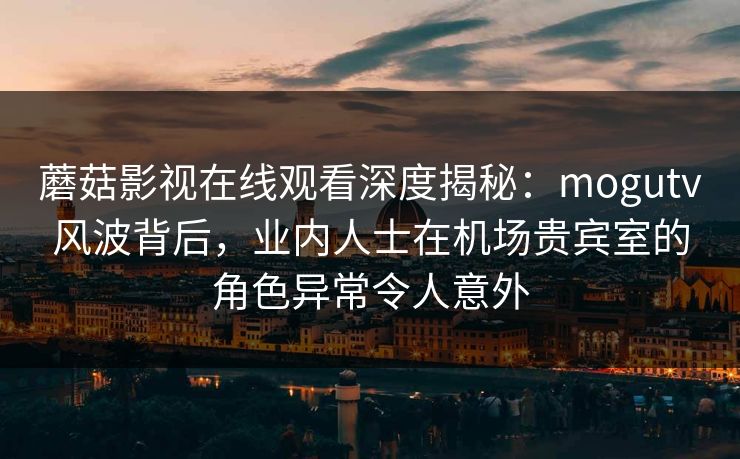 蘑菇影视在线观看深度揭秘:mogutv风波背后,业内人士在机场贵宾室的角色异常令人意外 蘑菇影视在线观看深度揭秘:mogutv风波背后,业内人士在机场贵宾室的角色异常令人意外