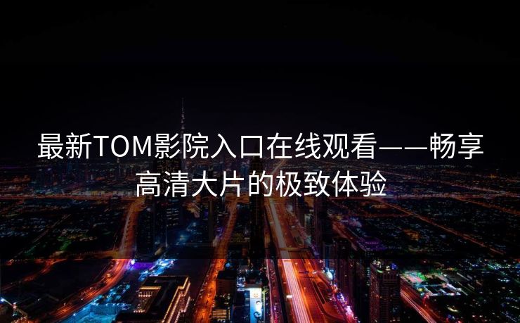 最新TOM影院入口在线观看——畅享高清大片的极致体验 最新TOM影院入口在线观看——畅享高清大片的极致体验