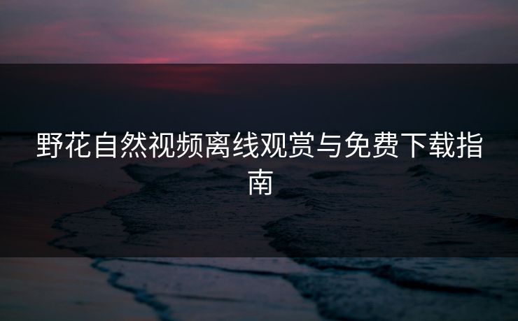 野花自然视频离线观赏与免费下载指南