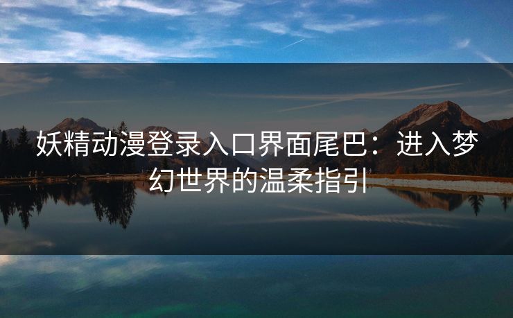 妖精动漫登录入口界面尾巴：进入梦幻世界的温柔指引