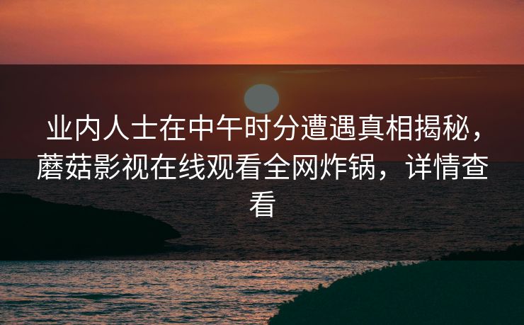业内人士在中午时分遭遇真相揭秘，蘑菇影视在线观看全网炸锅，详情查看