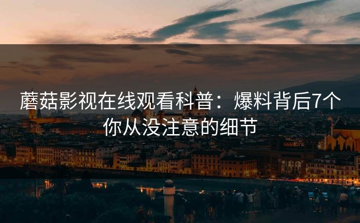 蘑菇影视在线观看科普:爆料背后7个你从没注意的细节 蘑菇影视在线观看科普:爆料背后7个你从没注意的细节