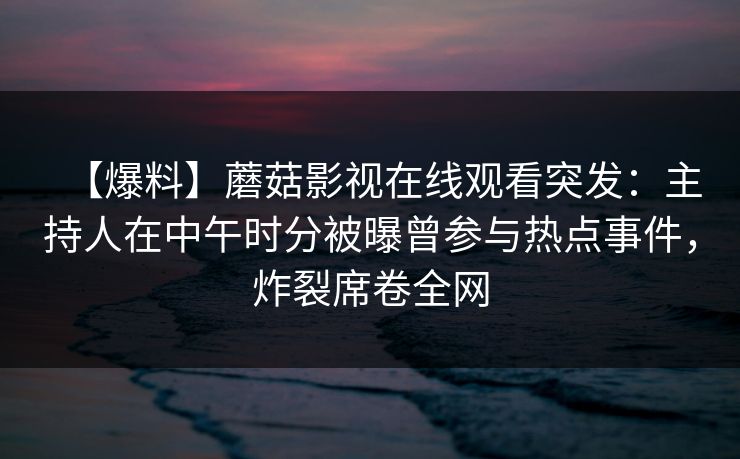 【爆料】蘑菇影视在线观看突发：主持人在中午时分被曝曾参与热点事件，炸裂席卷全网