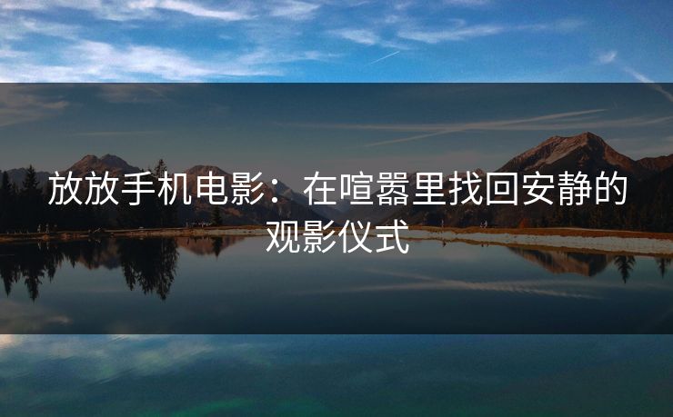 放放手机电影：在喧嚣里找回安静的观影仪式