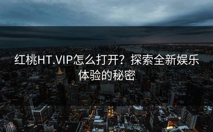 红桃HT.VIP怎么打开？探索全新娱乐体验的秘密
