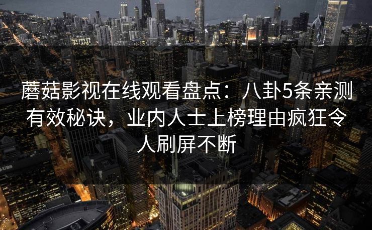蘑菇影视在线观看盘点:八卦5条亲测有效秘诀,业内人士上榜理由疯狂令人刷屏不断 蘑菇影视在线观看盘点:八卦5条亲测有效秘诀,业内人士上榜理由疯狂令人刷屏不断