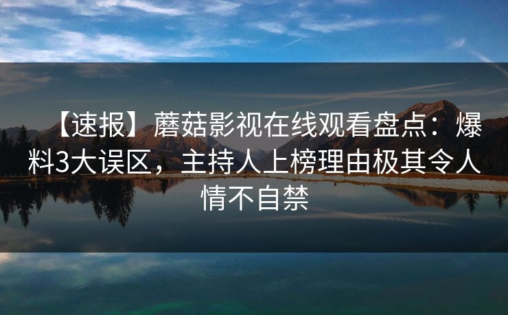 【速报】蘑菇影视在线观看盘点:爆料3大误区,主持人上榜理由极其令人情不自禁 【速报】蘑菇影视在线观看盘点:爆料3大误区,主持人上榜理由极其令人情不自禁