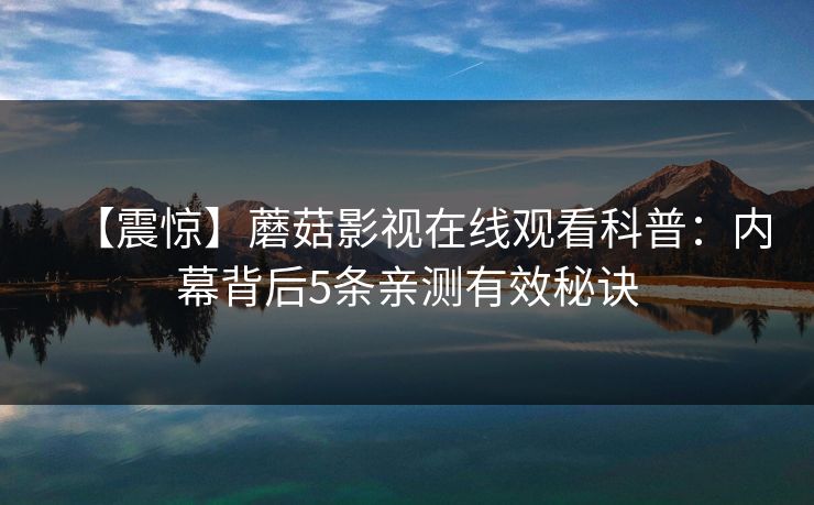 【震惊】蘑菇影视在线观看科普：内幕背后5条亲测有效秘诀
