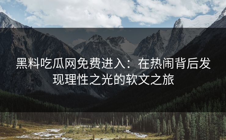 黑料吃瓜网免费进入:在热闹背后发现理性之光的软文之旅