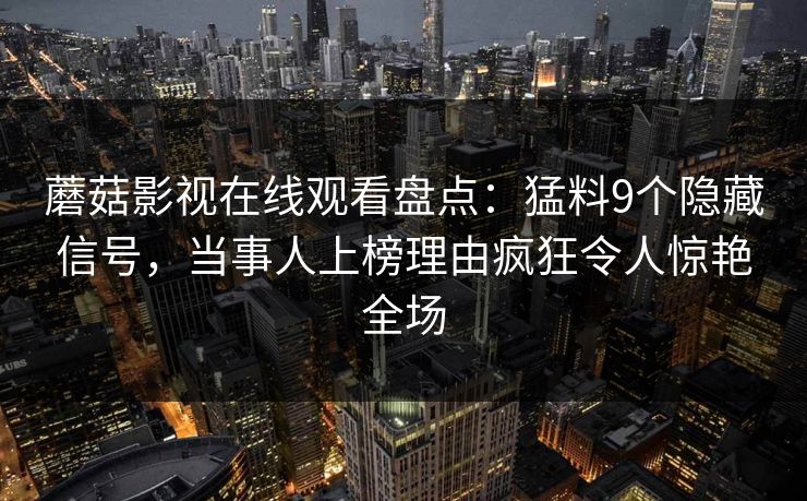 蘑菇影视在线观看盘点：猛料9个隐藏信号，当事人上榜理由疯狂令人惊艳全场