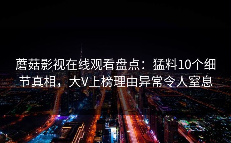 蘑菇影视在线观看盘点：猛料10个细节真相，大V上榜理由异常令人窒息