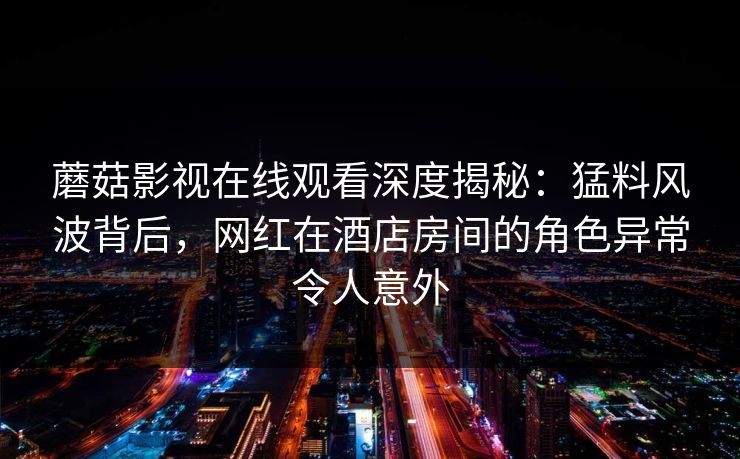蘑菇影视在线观看深度揭秘：猛料风波背后，网红在酒店房间的角色异常令人意外