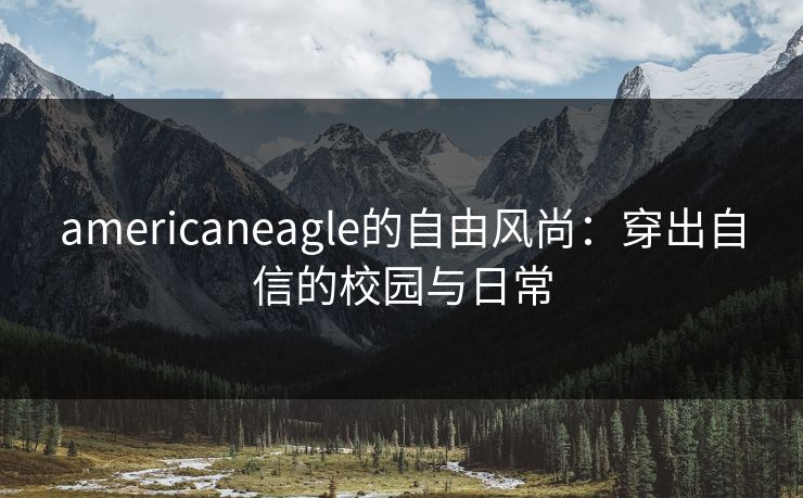 americaneagle的自由风尚：穿出自信的校园与日常