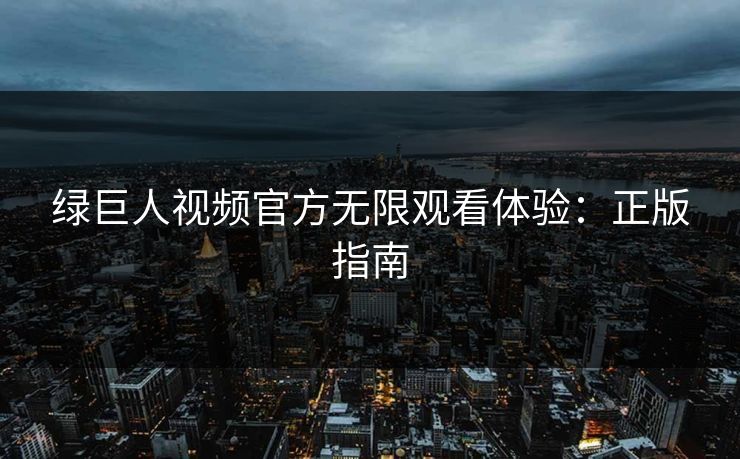 绿巨人视频官方无限观看体验：正版指南