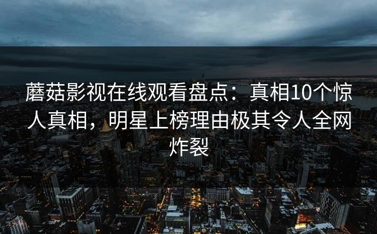 蘑菇影视在线观看盘点：真相10个惊人真相，明星上榜理由极其令人全网炸裂