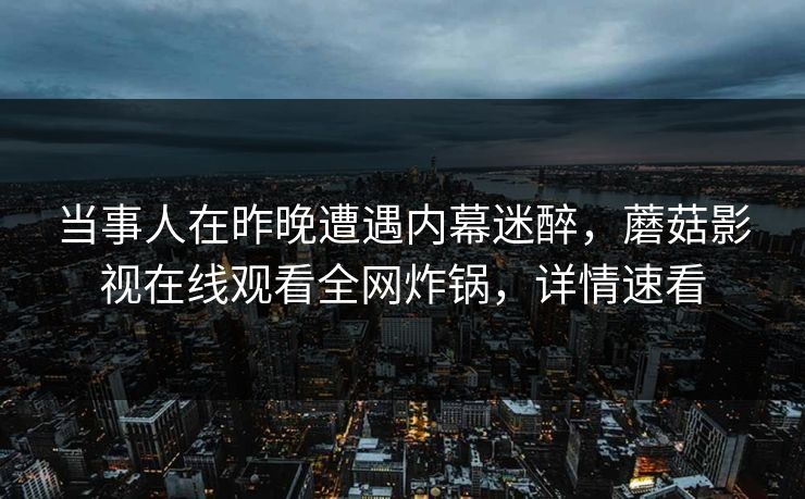 当事人在昨晚遭遇内幕迷醉,蘑菇影视在线观看全网炸锅,详情速看