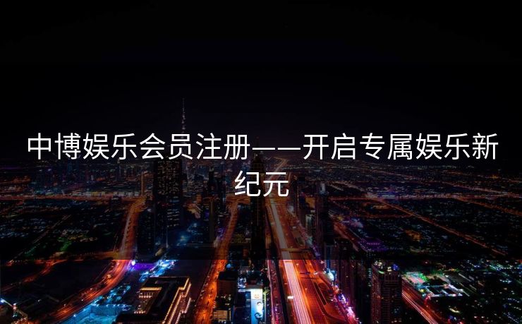 中博娱乐会员注册——开启专属娱乐新纪元