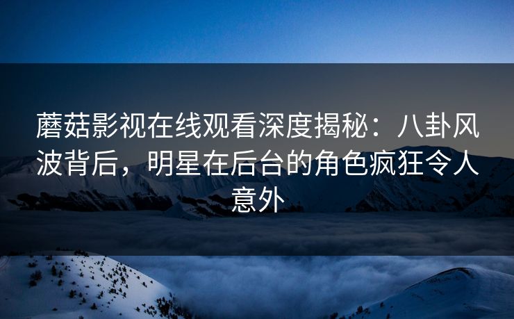蘑菇影视在线观看深度揭秘:八卦风波背后,明星在后台的角色疯狂令人意外 蘑菇影视在线观看深度揭秘:八卦风波背后,明星在后台的角色疯狂令人意外