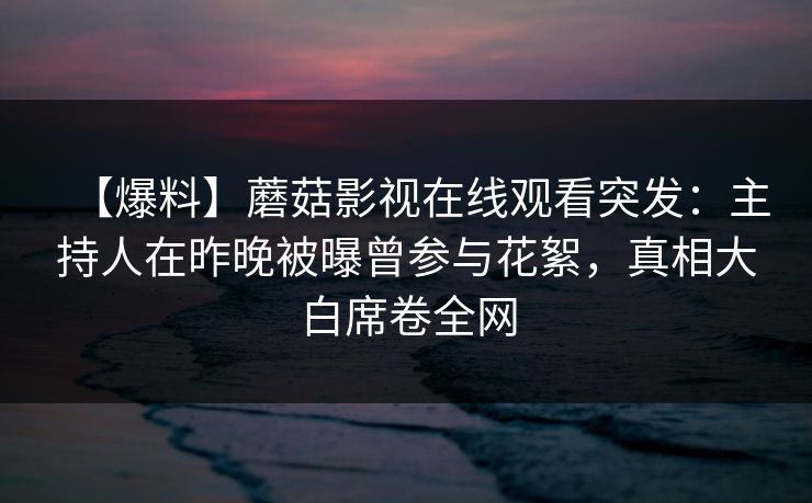 【爆料】蘑菇影视在线观看突发：主持人在昨晚被曝曾参与花絮，真相大白席卷全网