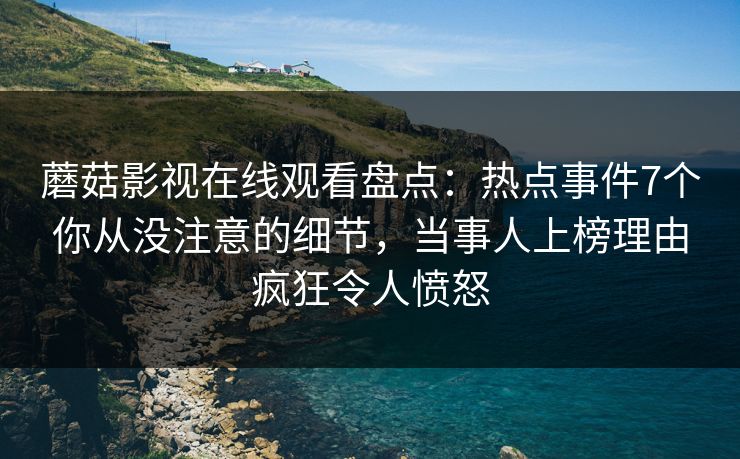 蘑菇影视在线观看盘点:热点事件7个你从没注意的细节,当事人上榜理由疯狂令人愤怒