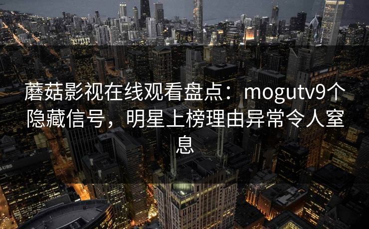 蘑菇影视在线观看盘点:mogutv9个隐藏信号,明星上榜理由异常令人窒息 蘑菇影视在线观看盘点:mogutv9个隐藏信号,明星上榜理由异常令人窒息