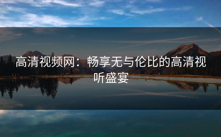 高清视频网：畅享无与伦比的高清视听盛宴