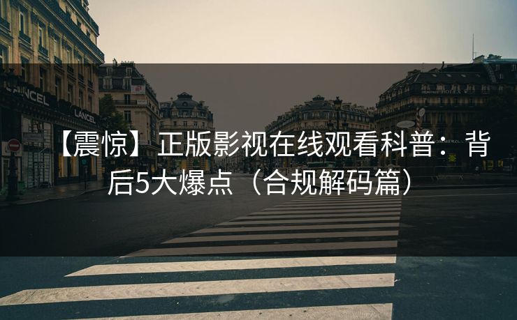 【震惊】正版影视在线观看科普：背后5大爆点（合规解码篇）