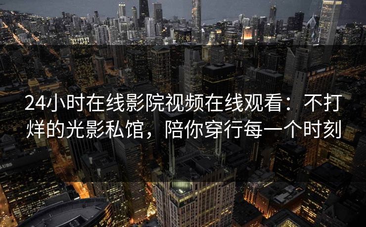 24小时在线影院视频在线观看:不打烊的光影私馆,陪你穿行每一个时刻