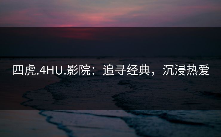 四虎.4HU.影院:追寻经典,沉浸热爱