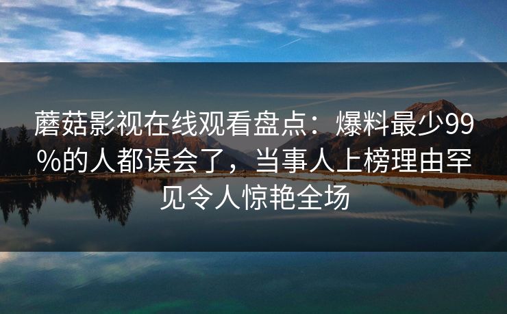 蘑菇影视在线观看盘点:爆料最少99%的人都误会了,当事人上榜理由罕见令人惊艳全场