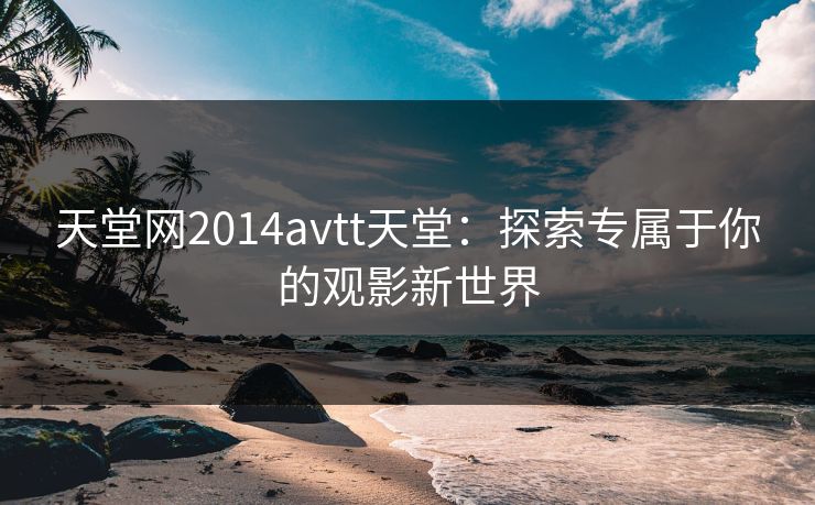 天堂网2014avtt天堂:探索专属于你的观影新世界
