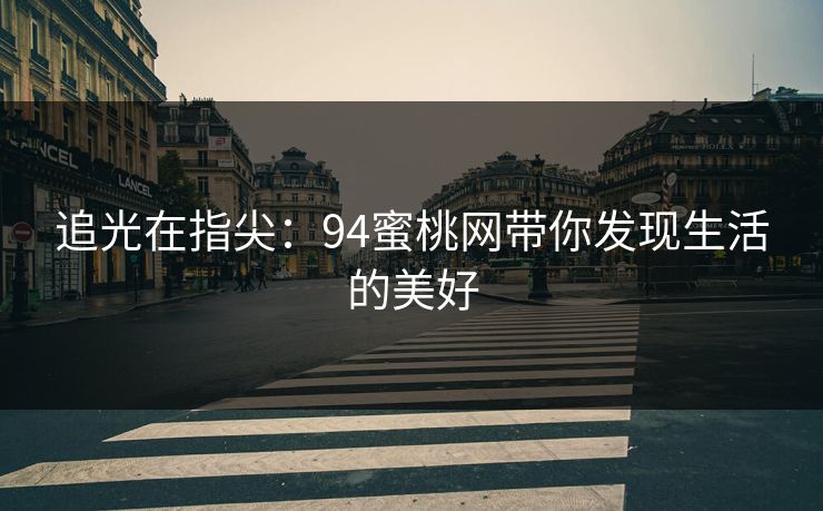 追光在指尖:94蜜桃网带你发现生活的美好