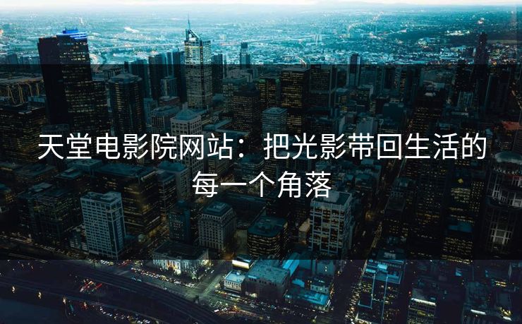 天堂电影院网站:把光影带回生活的每一个角落