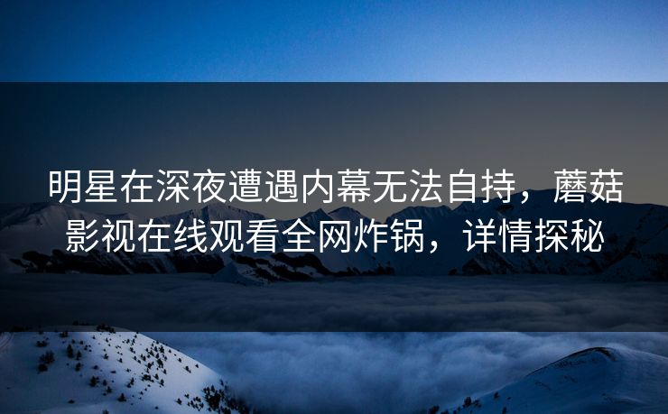 明星在深夜遭遇内幕无法自持,蘑菇影视在线观看全网炸锅,详情探秘