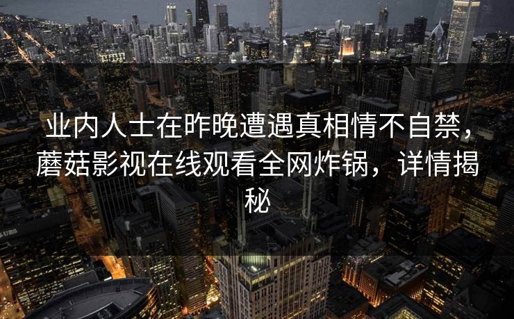 业内人士在昨晚遭遇真相情不自禁,蘑菇影视在线观看全网炸锅,详情揭秘