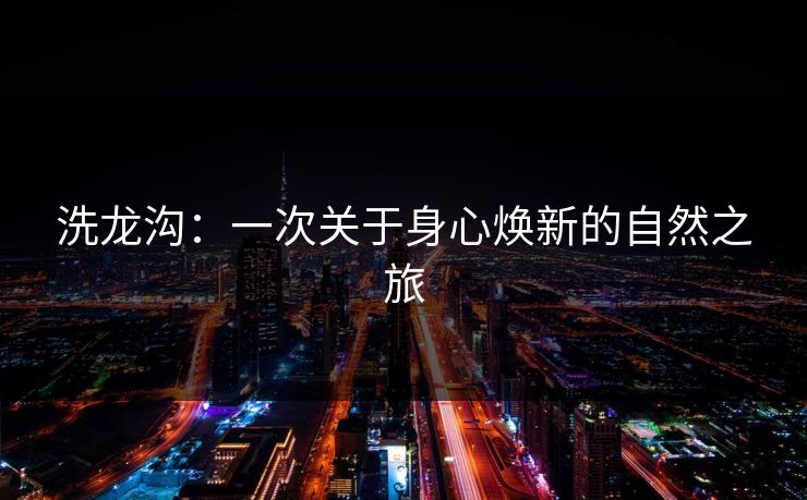 洗龙沟:一次关于身心焕新的自然之旅