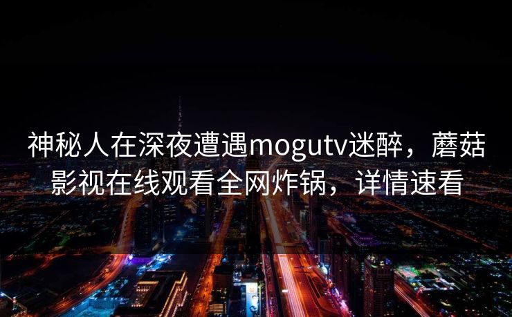 神秘人在深夜遭遇mogutv迷醉,蘑菇影视在线观看全网炸锅,详情速看