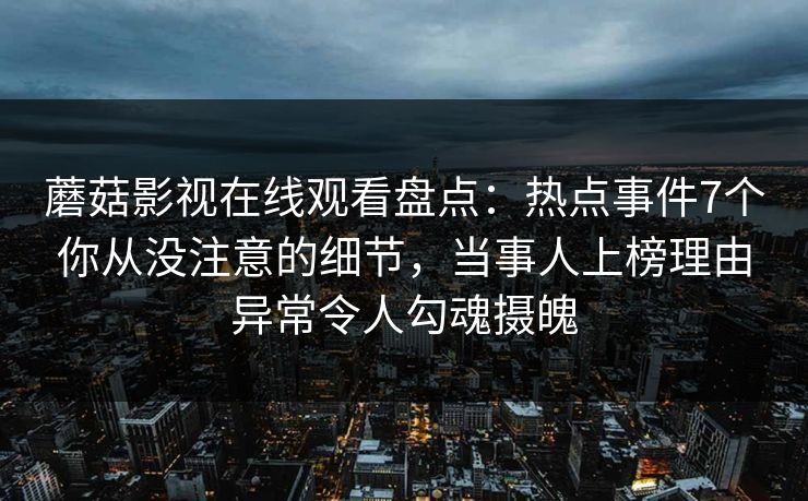 蘑菇影视在线观看盘点:热点事件7个你从没注意的细节,当事人上榜理由异常令人勾魂摄魄