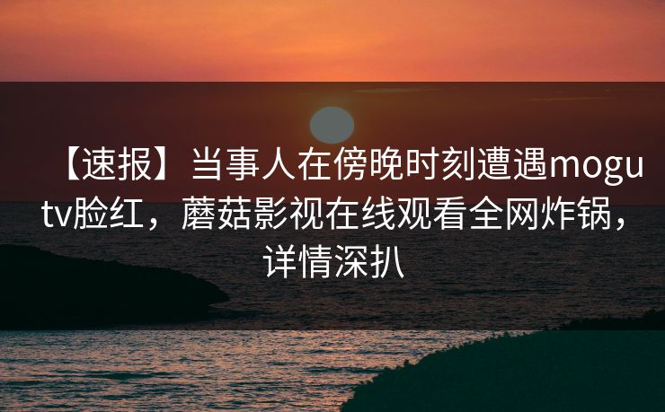 【速报】当事人在傍晚时刻遭遇mogutv脸红,蘑菇影视在线观看全网炸锅,详情深扒