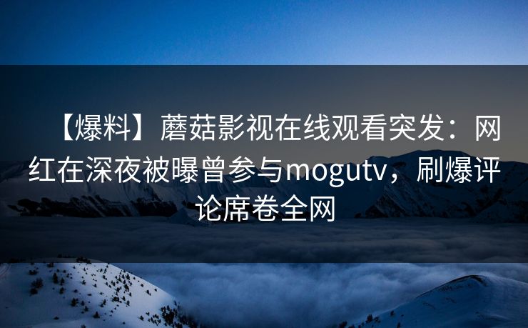 【爆料】蘑菇影视在线观看突发:网红在深夜被曝曾参与mogutv,刷爆评论席卷全网
