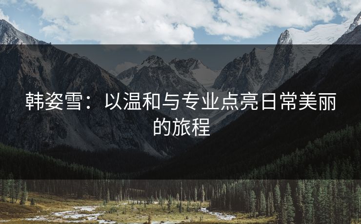 韩姿雪：以温和与专业点亮日常美丽的旅程